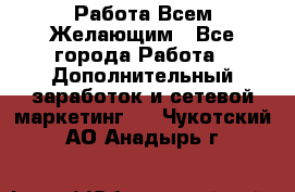 Работа Всем Желающим - Все города Работа » Дополнительный заработок и сетевой маркетинг   . Чукотский АО,Анадырь г.